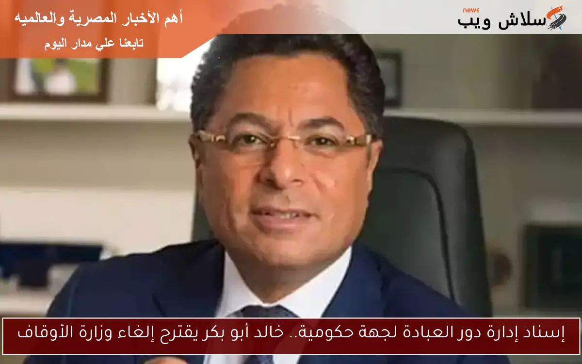 إسناد إدارة دور العبادة لجهة حكومية.. خالد أبو بكر يقترح إلغاء وزارة الأوقاف 2 إسناد إدارة دور العبادة لجهة حكومية.. خالد أبو بكر يقترح إلغاء وزارة الأوقاف