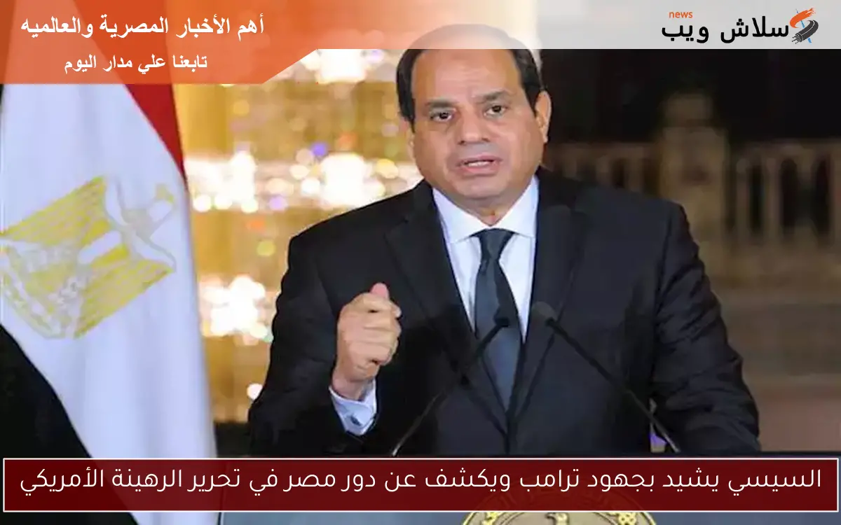السيسي يشيد بجهود ترامب ويكشف عن دور مصر في تحرير الرهينة الأمريكي