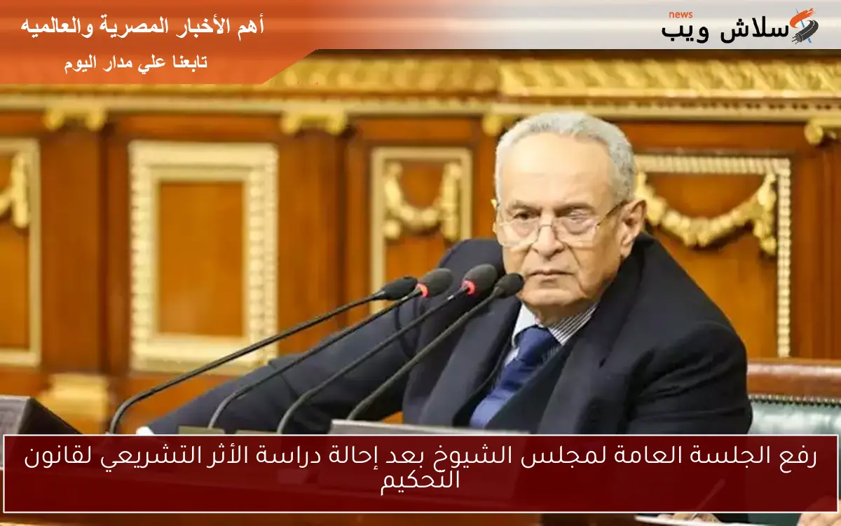 رفع الجلسة العامة لمجلس الشيوخ بعد إحالة دراسة الأثر التشريعي لقانون التحكيم