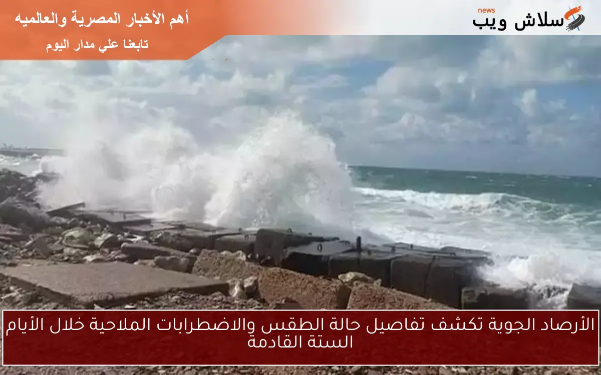 الأرصاد الجوية تكشف تفاصيل حالة الطقس والاضطرابات الملاحية خلال الأيام الستة القادمة
