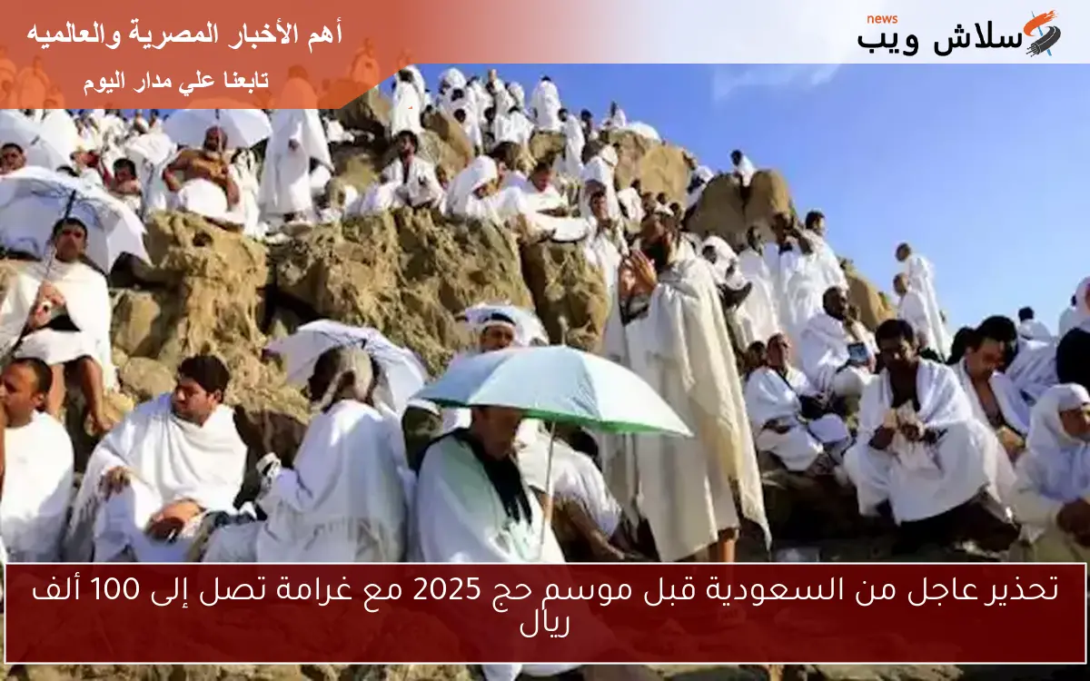 تحذير عاجل من السعودية قبل موسم حج 2025 مع غرامة تصل إلى 100 ألف ريال