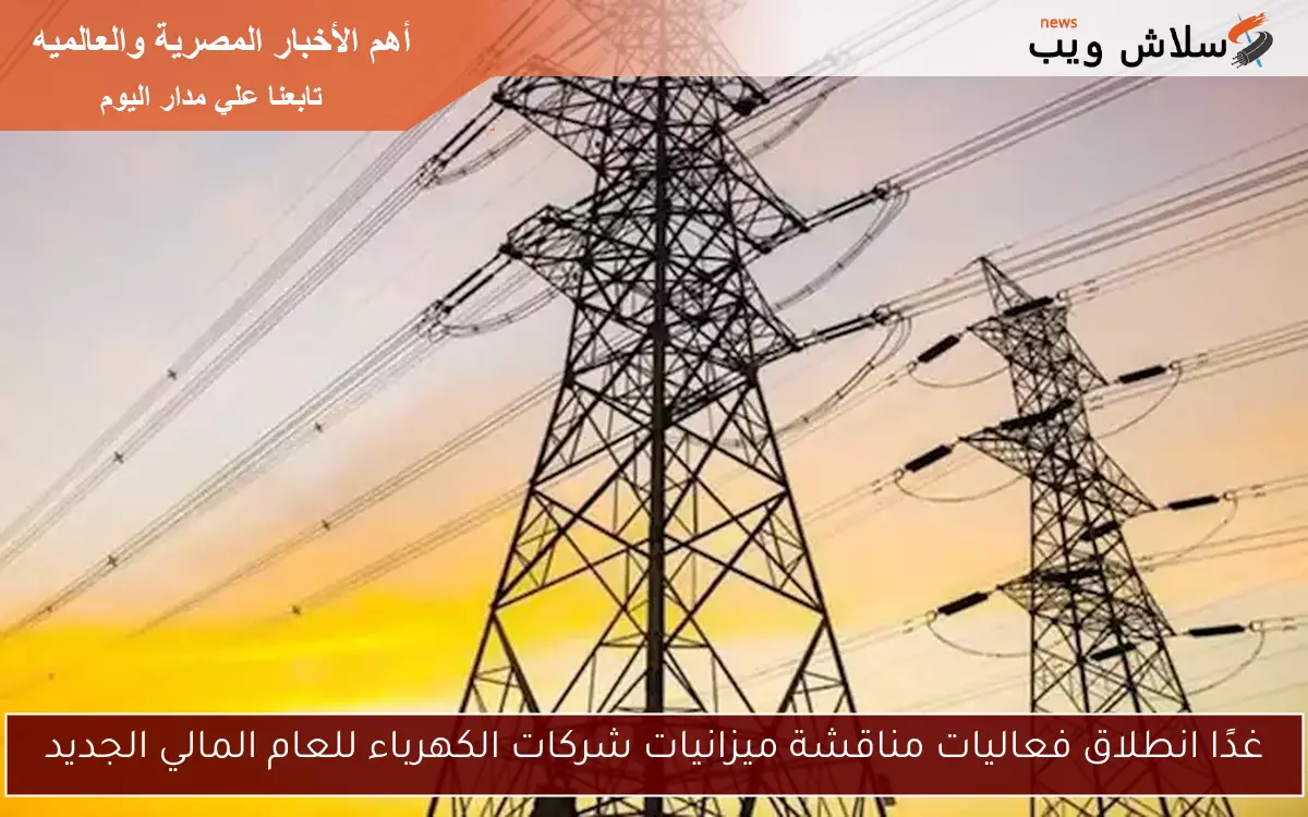غدًا انطلاق فعاليات مناقشة ميزانيات شركات الكهرباء للعام المالي الجديد