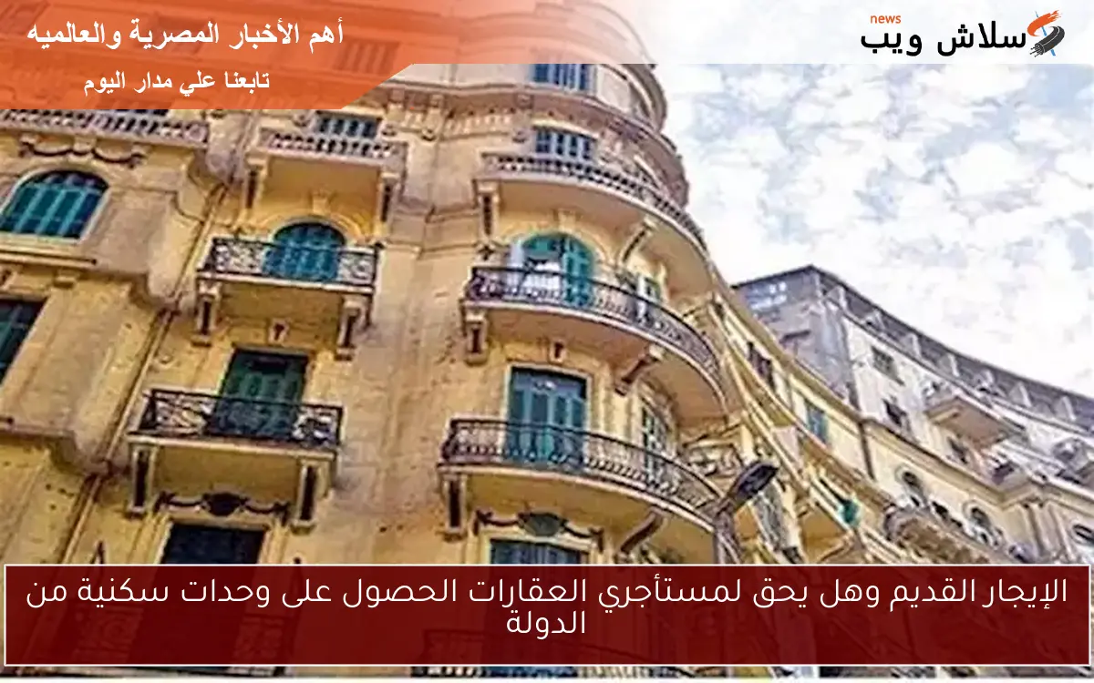 الإيجار القديم وهل يحق لمستأجري العقارات الحصول على وحدات سكنية من الدولة