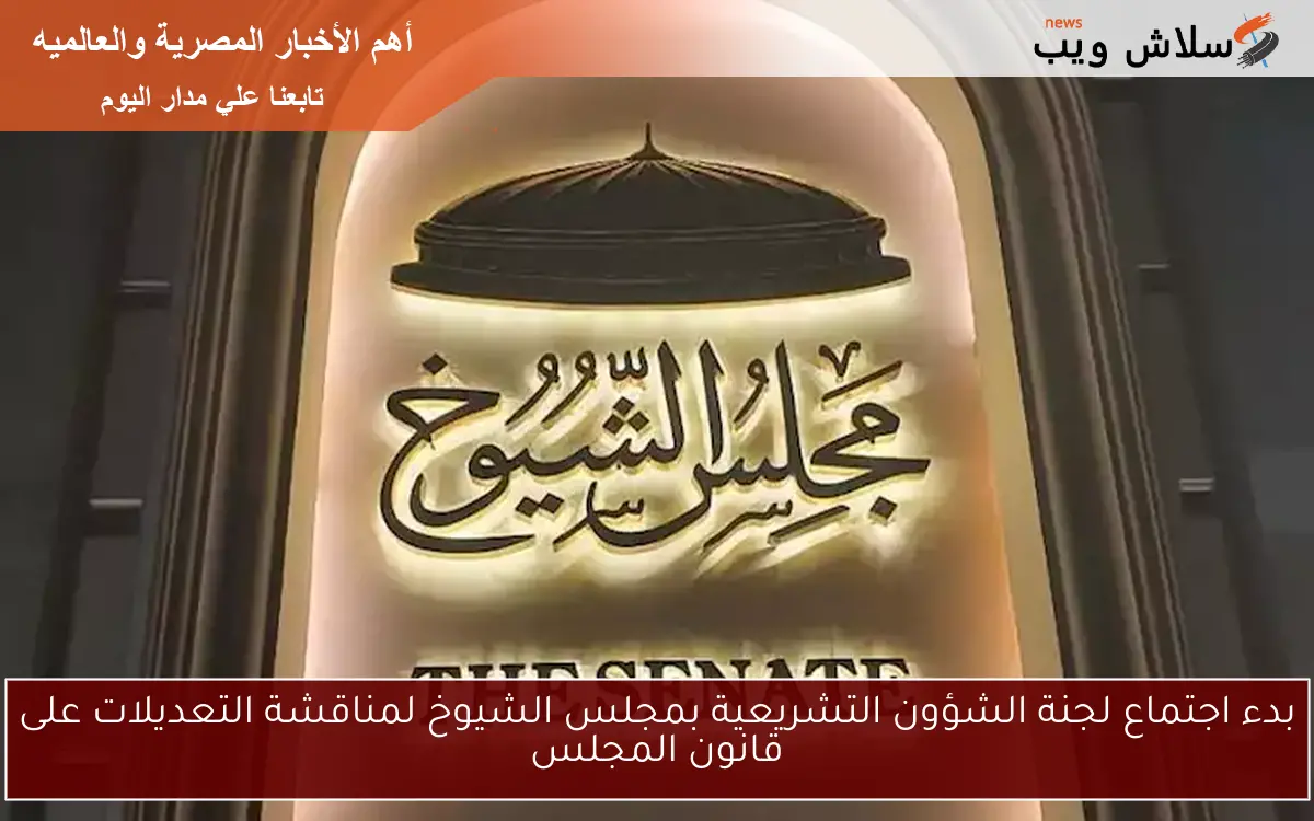 بدء اجتماع لجنة الشؤون التشريعية بمجلس الشيوخ لمناقشة التعديلات على قانون المجلس
