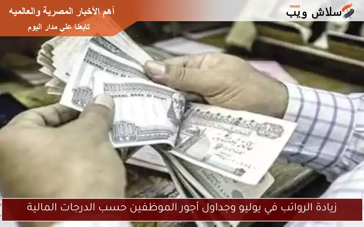 زيادة الرواتب في يوليو وجداول أجور الموظفين حسب الدرجات المالية