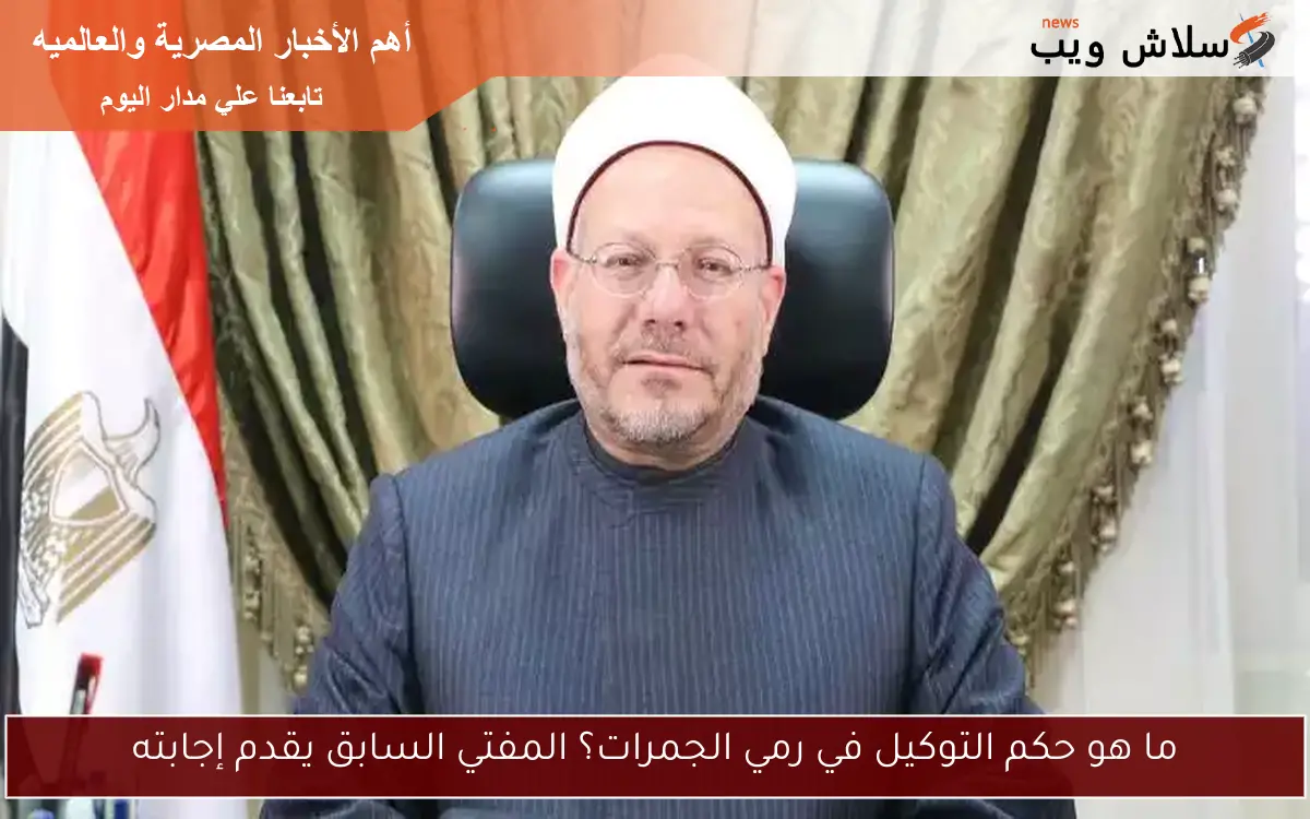 ما هو حكم التوكيل في رمي الجمرات؟ المفتي السابق يقدم إجابته