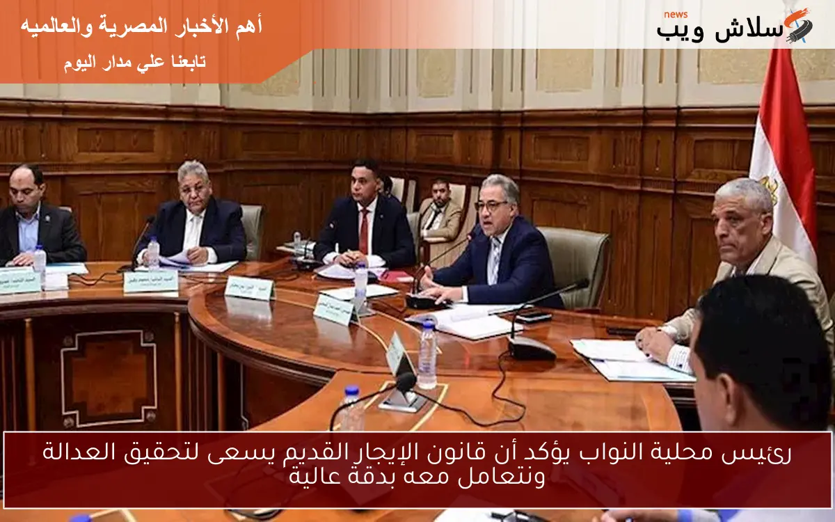 رئيس محلية النواب يؤكد أن قانون الإيجار القديم يسعى لتحقيق العدالة ونتعامل معه بدقة عالية