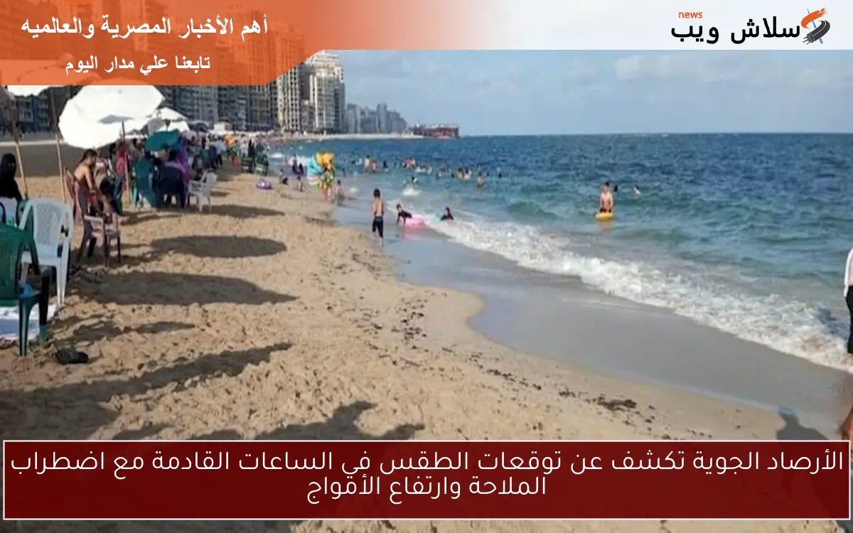 الأرصاد الجوية تكشف عن توقعات الطقس في الساعات القادمة مع اضطراب الملاحة وارتفاع الأمواج
