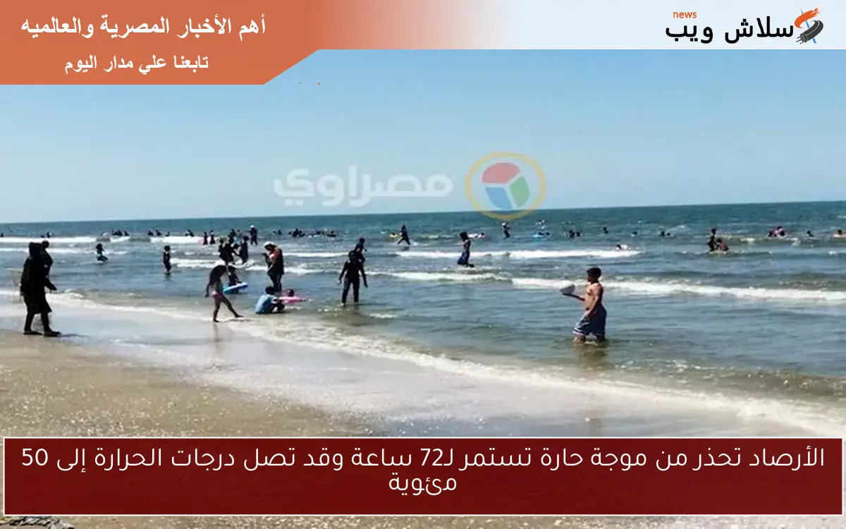 الأرصاد تحذر من موجة حارة تستمر لـ72 ساعة وقد تصل درجات الحرارة إلى 50 مئوية