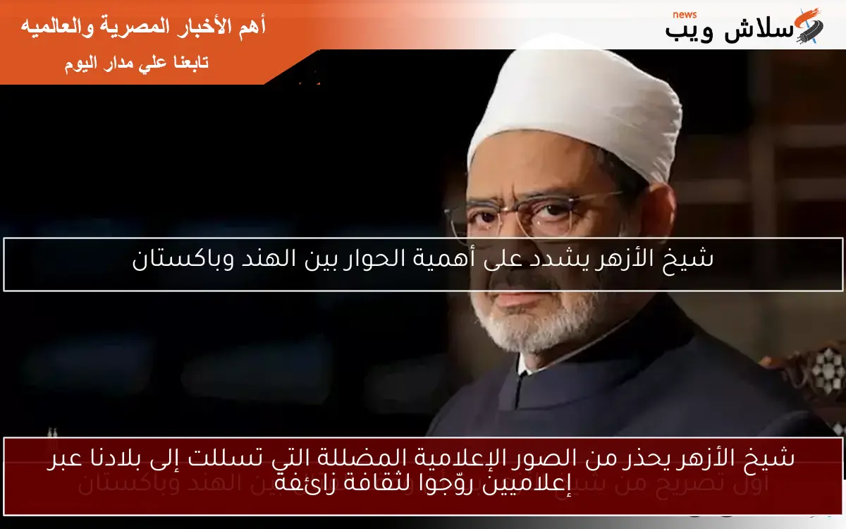 شيخ الأزهر يحذر من الصور الإعلامية المضللة التي تسللت إلى بلادنا عبر إعلاميين روّجوا لثقافة زائفة