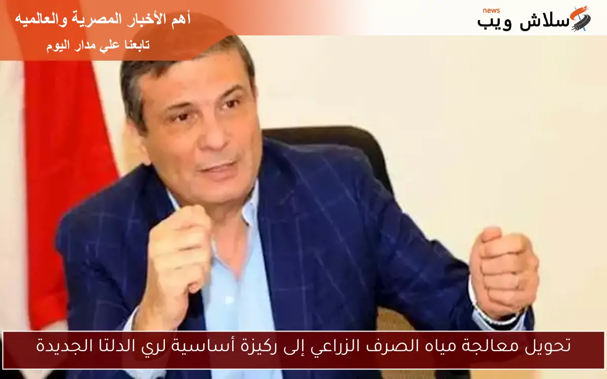 تحويل معالجة مياه الصرف الزراعي إلى ركيزة أساسية لري الدلتا الجديدة