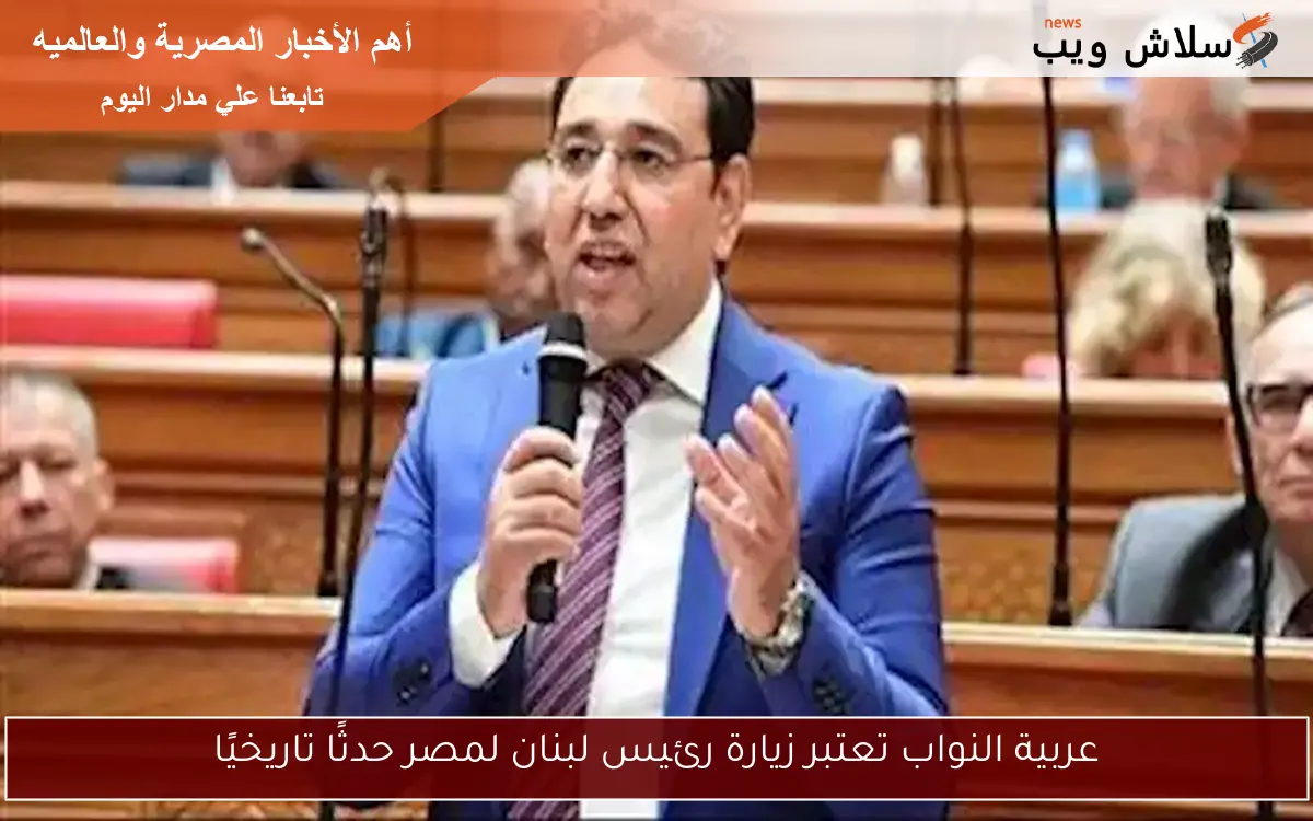 عربية النواب تعتبر زيارة رئيس لبنان لمصر حدثًا تاريخيًا