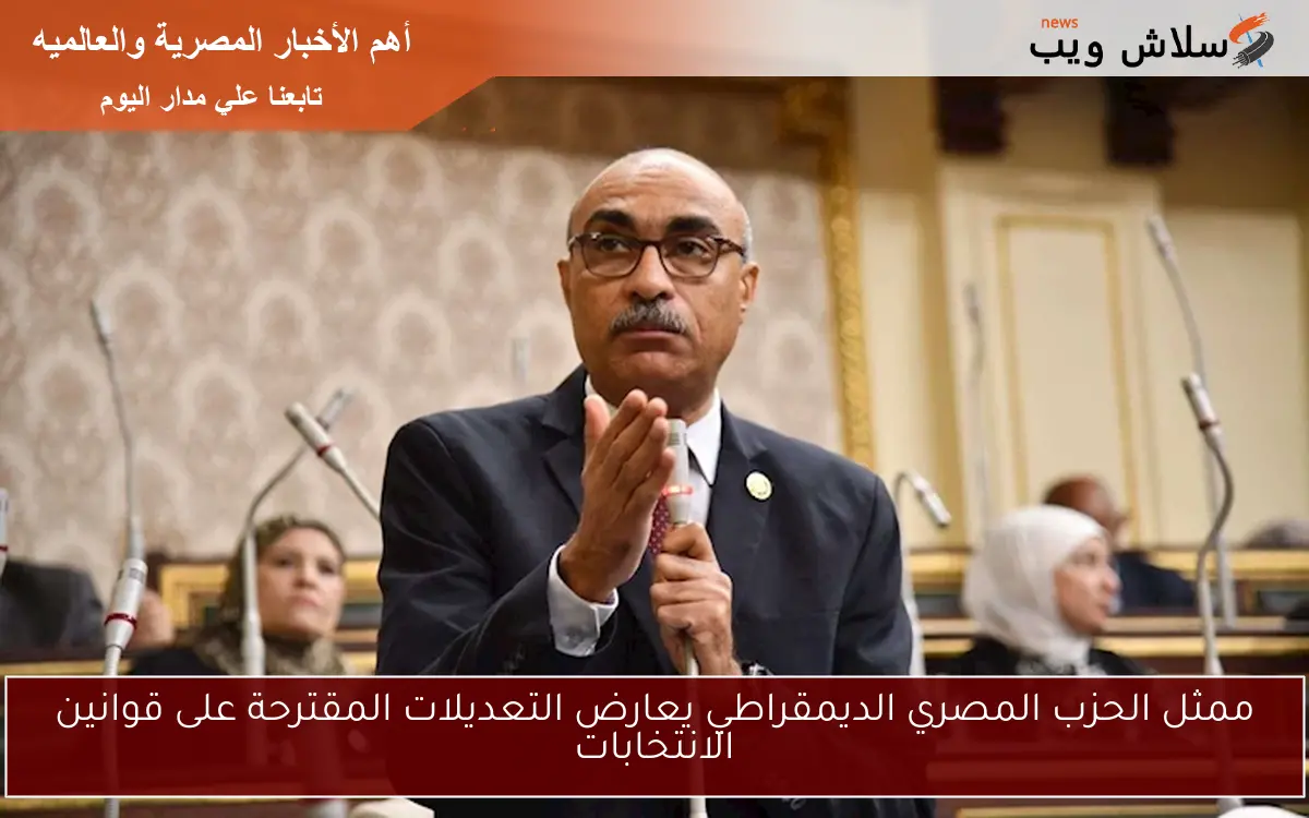 ممثل الحزب المصري الديمقراطي يعارض التعديلات المقترحة على قوانين الانتخابات