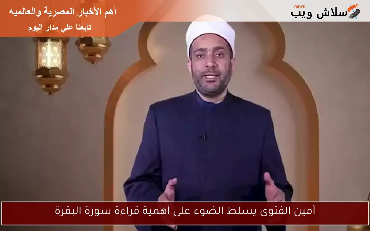 أمين الفتوى يسلط الضوء على أهمية قراءة سورة البقرة