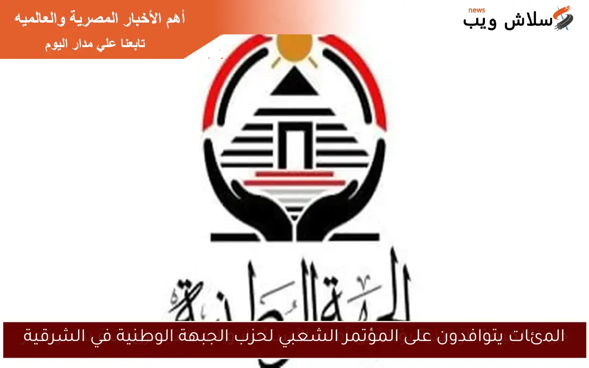 المئات يتوافدون على المؤتمر الشعبي لحزب الجبهة الوطنية في الشرقية