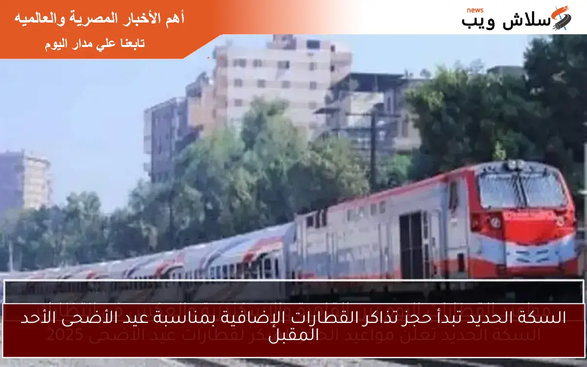 السكة الحديد تبدأ حجز تذاكر القطارات الإضافية بمناسبة عيد الأضحى الأحد المقبل