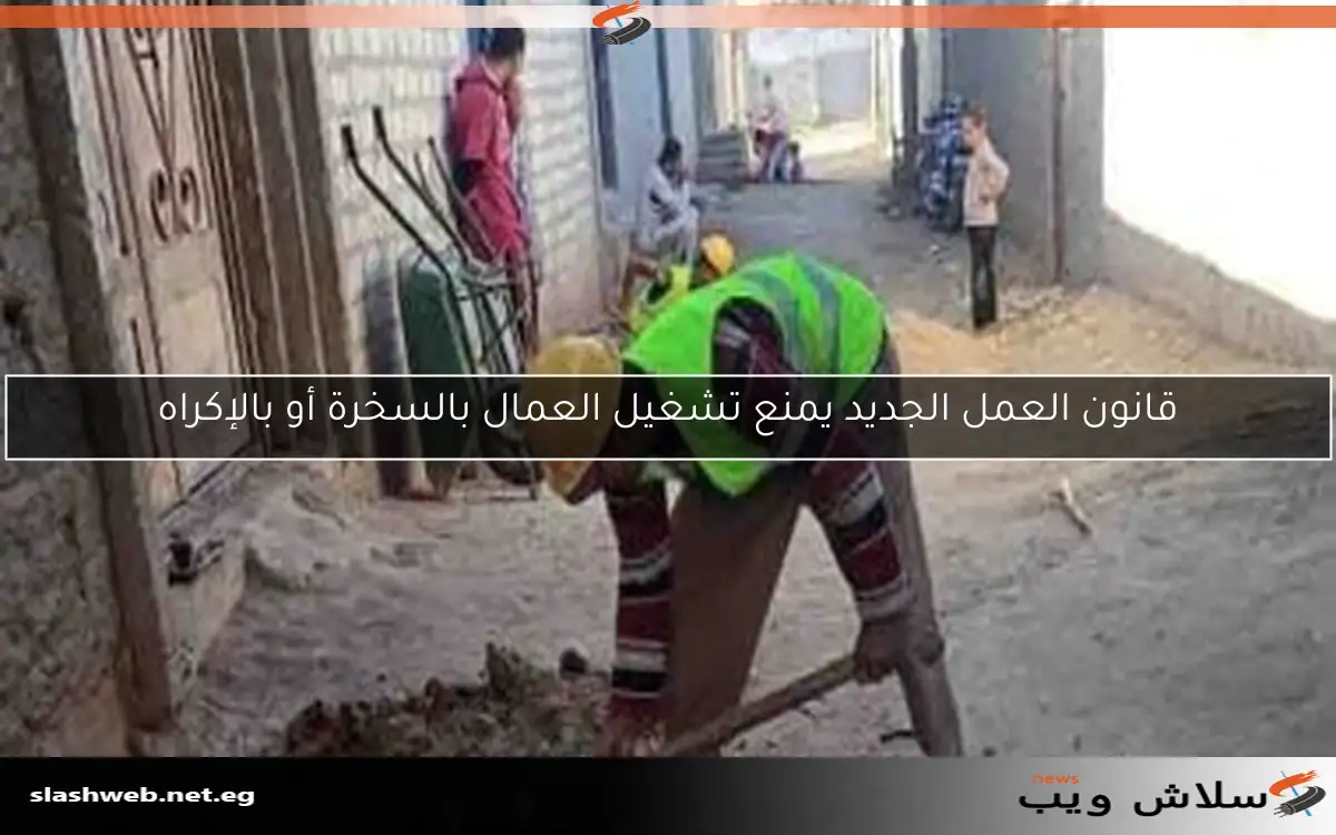 قانون العمل الجديد يمنع تشغيل العمال بالسخرة أو بالإكراه 2 قانون العمل الجديد يمنع تشغيل العمال بالسخرة أو بالإكراه