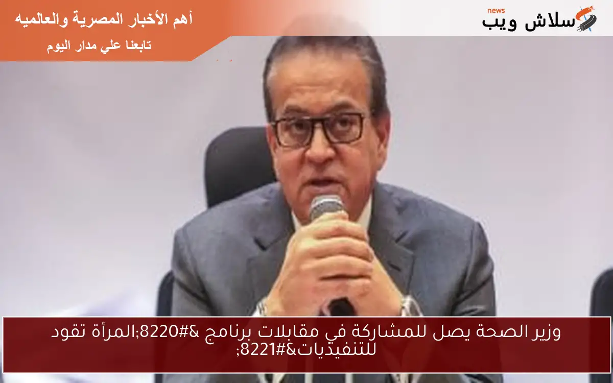 وزير الصحة يصل للمشاركة في مقابلات برنامج “المرأة تقود للتنفيذيات”