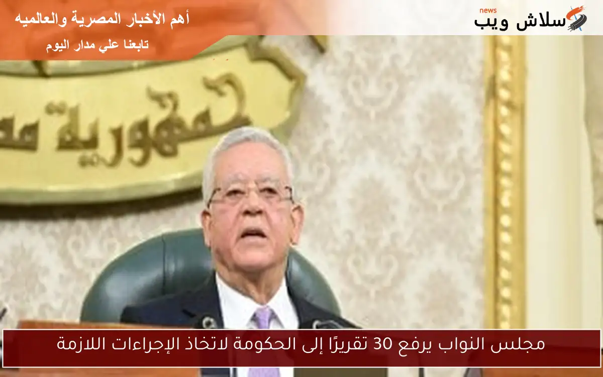مجلس النواب يرفع 30 تقريرًا إلى الحكومة لاتخاذ الإجراءات اللازمة