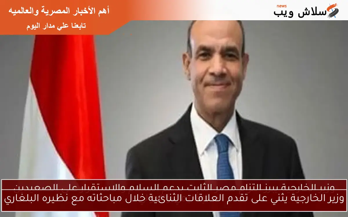 وزير الخارجية يثني على تقدم العلاقات الثنائية خلال مباحثاته مع نظيره البلغاري