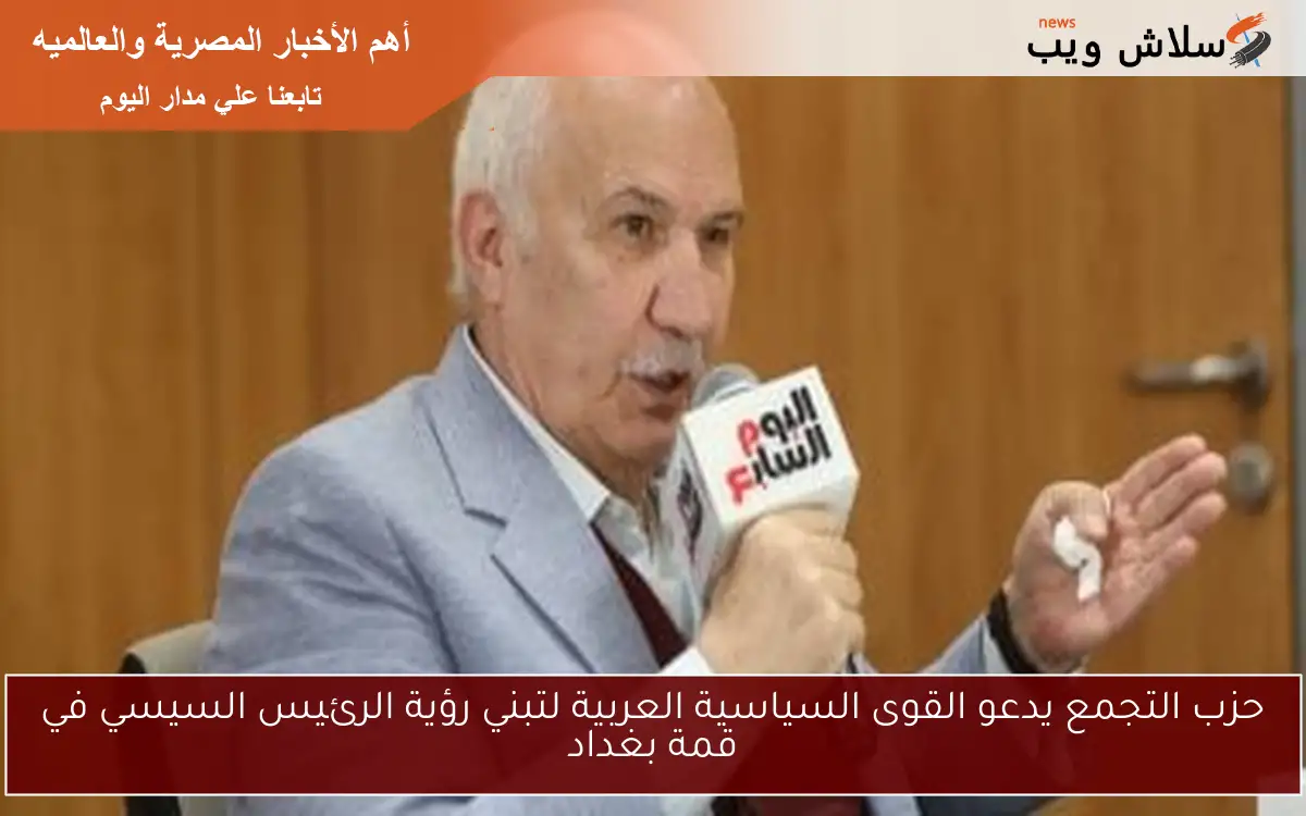 حزب التجمع يدعو القوى السياسية العربية لتبني رؤية الرئيس السيسي في قمة بغداد