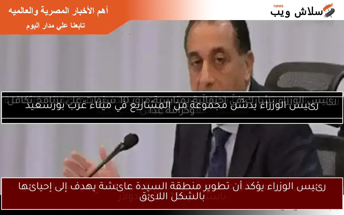 رئيس الوزراء يؤكد أن تطوير منطقة السيدة عائشة يهدف إلى إحيائها بالشكل اللائق