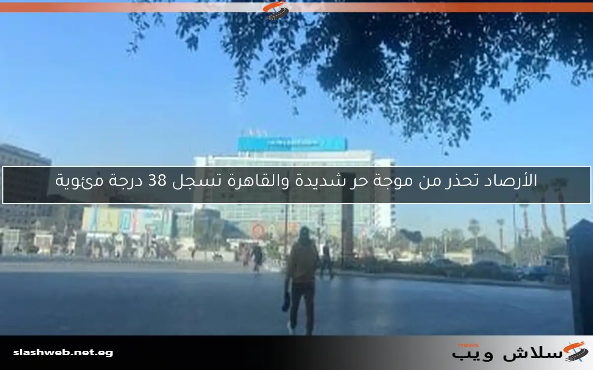 الأرصاد تحذر من موجة حر شديدة والقاهرة تسجل 38 درجة مئوية