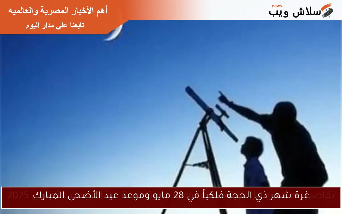 غرة شهر ذي الحجة فلكياً في 28 مايو وموعد عيد الأضحى المبارك