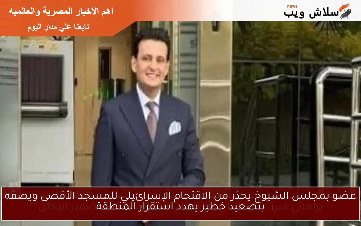 عضو بمجلس الشيوخ يحذر من الاقتحام الإسرائيلي للمسجد الأقصى ويصفه بتصعيد خطير يهدد استقرار المنطقة