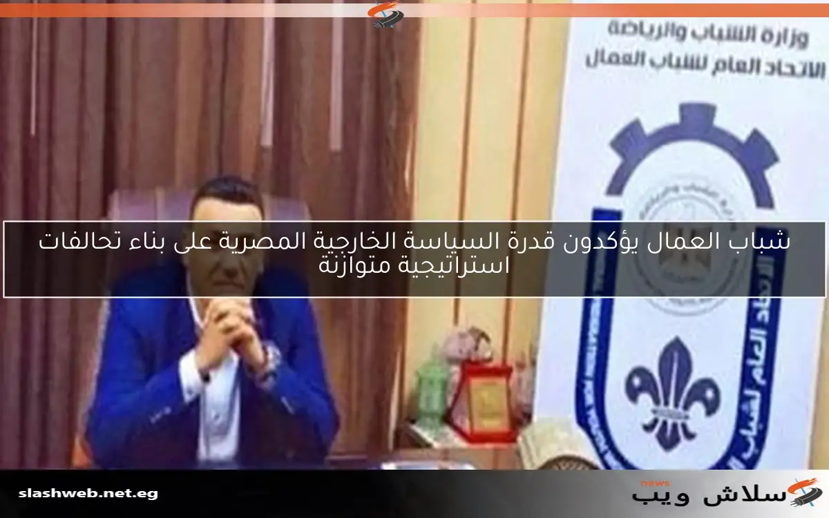 شباب العمال يؤكدون قدرة السياسة الخارجية المصرية على بناء تحالفات استراتيجية متوازنة 2 شباب العمال يؤكدون قدرة السياسة الخارجية المصرية على بناء تحالفات استراتيجية متوازنة