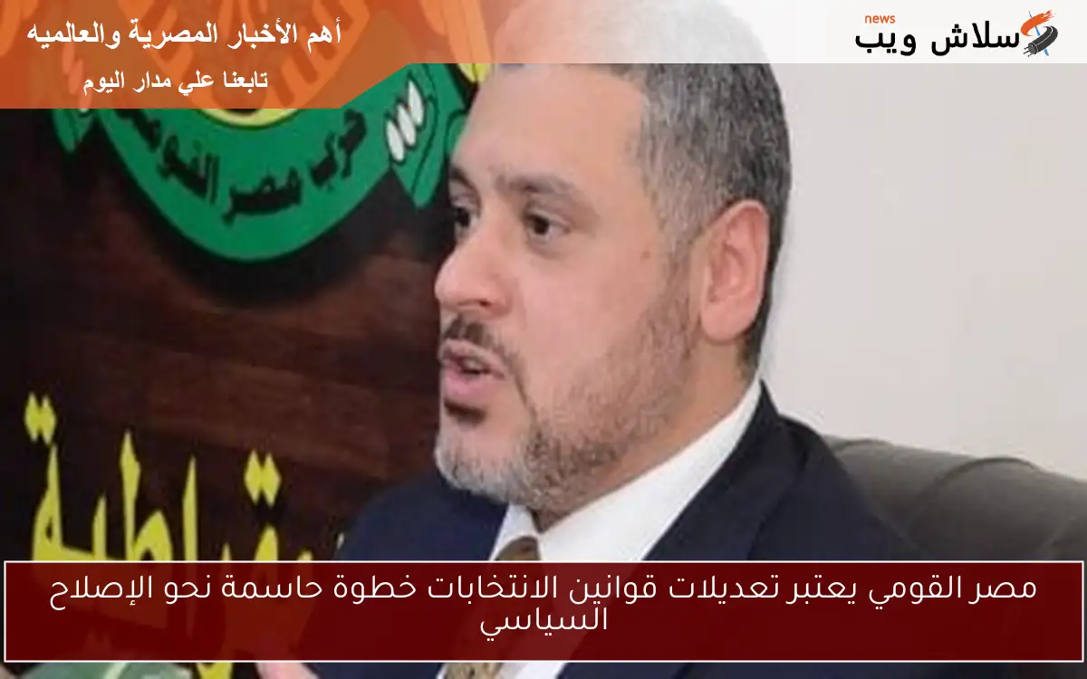 مصر القومي يعتبر تعديلات قوانين الانتخابات خطوة حاسمة نحو الإصلاح السياسي