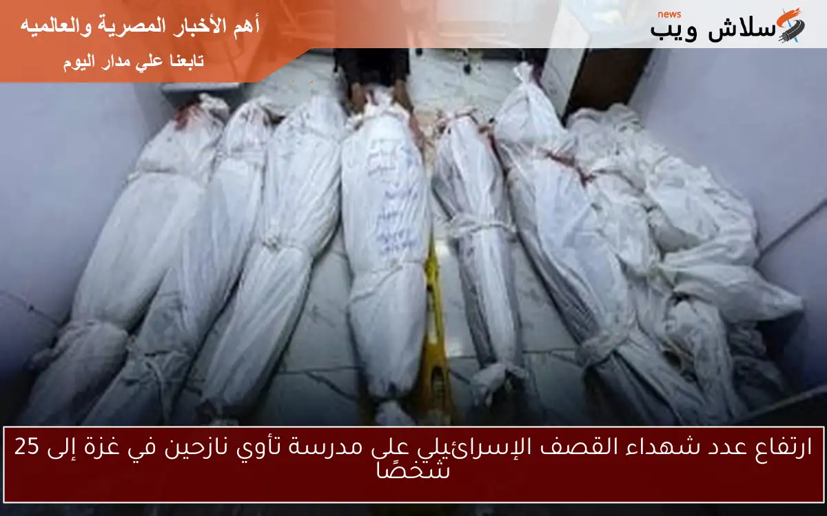 ارتفاع عدد شهداء القصف الإسرائيلي على مدرسة تأوي نازحين في غزة إلى 25 شخصًا