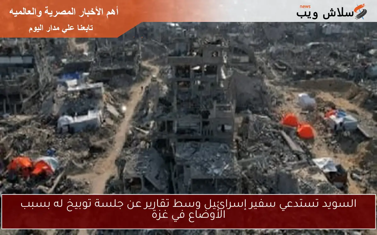 السويد تستدعي سفير إسرائيل وسط تقارير عن جلسة توبيخ له بسبب الأوضاع في غزة