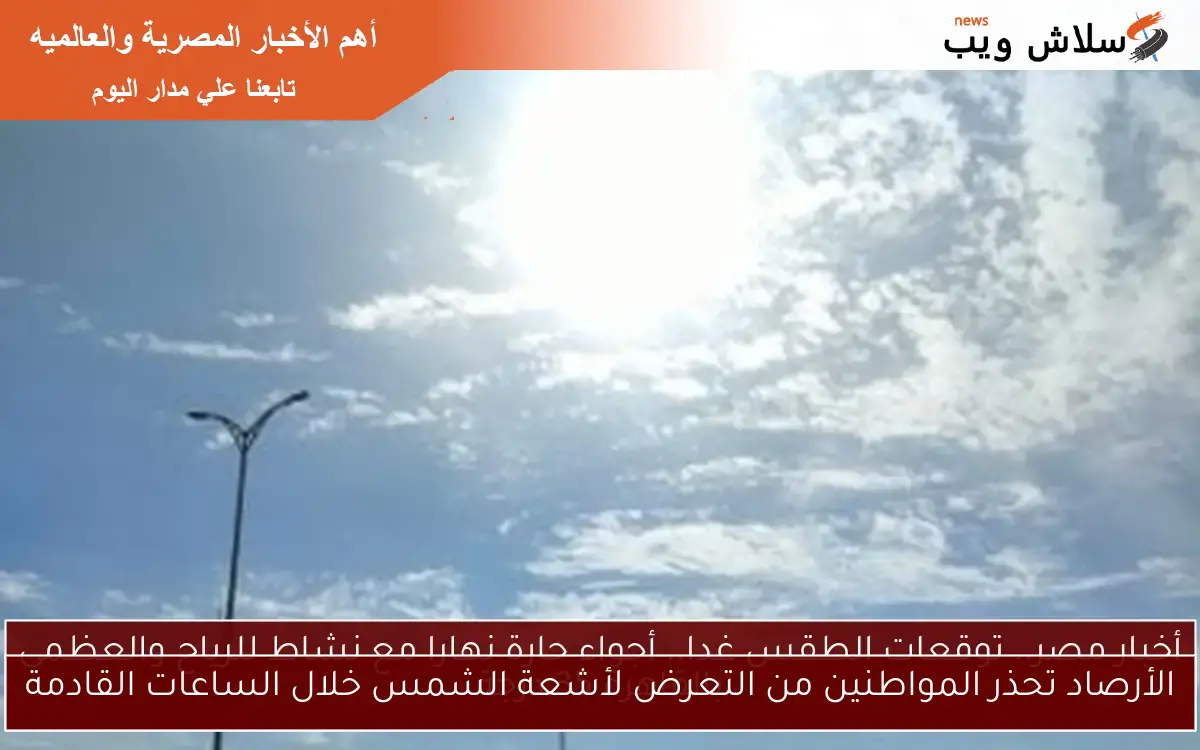 الأرصاد تحذر المواطنين من التعرض لأشعة الشمس خلال الساعات القادمة