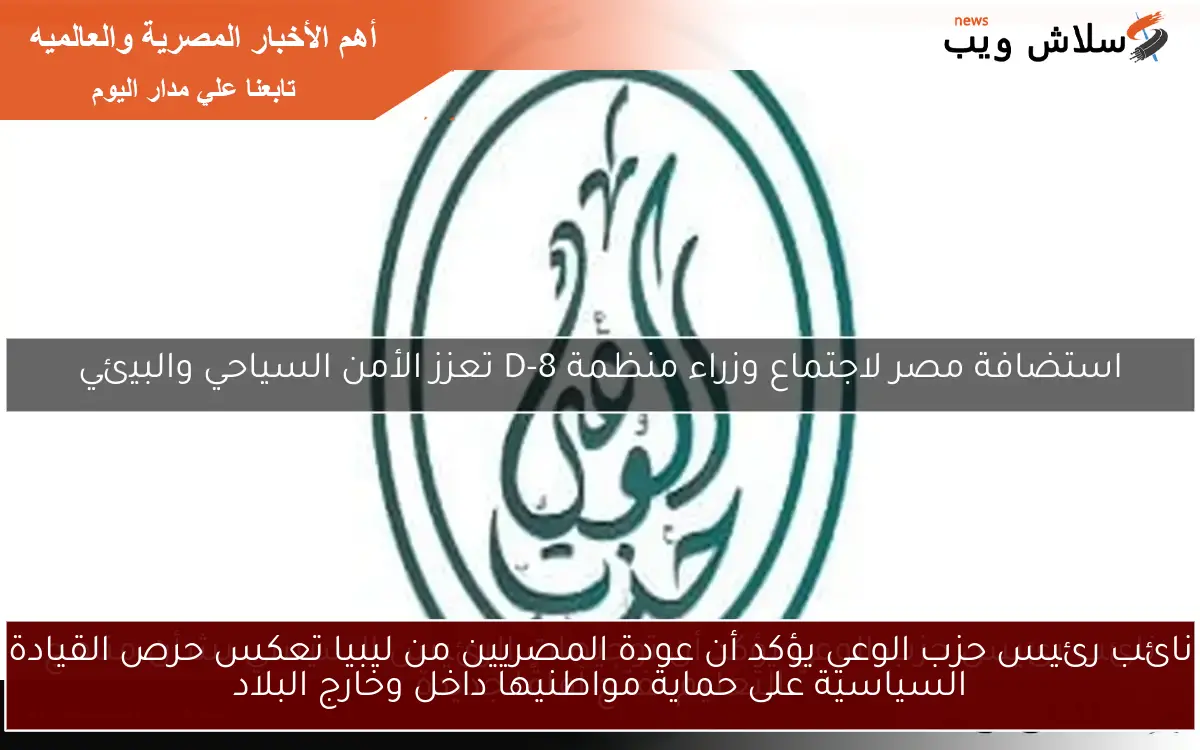 نائب رئيس حزب الوعي يؤكد أن عودة المصريين من ليبيا تعكس حرص القيادة السياسية على حماية مواطنيها داخل وخارج البلاد