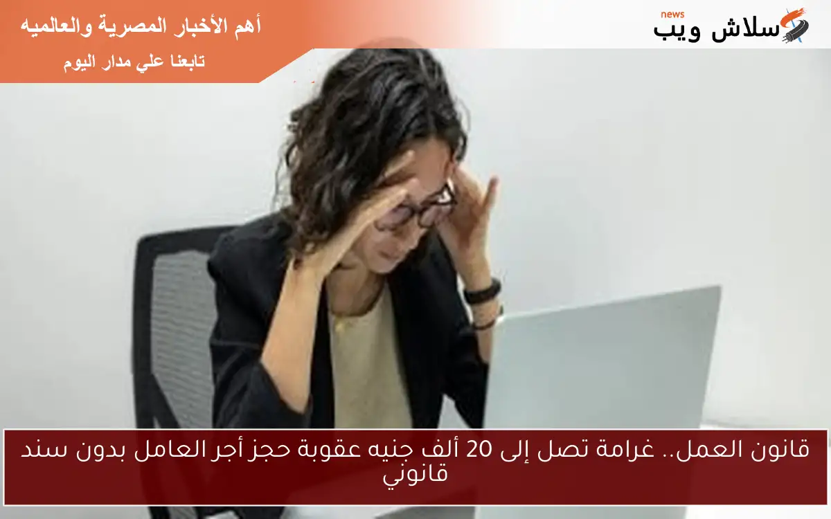 قانون العمل.. غرامة تصل إلى 20 ألف جنيه عقوبة حجز أجر العامل بدون سند قانوني 2 قانون العمل.. غرامة تصل إلى 20 ألف جنيه عقوبة حجز أجر العامل بدون سند قانوني