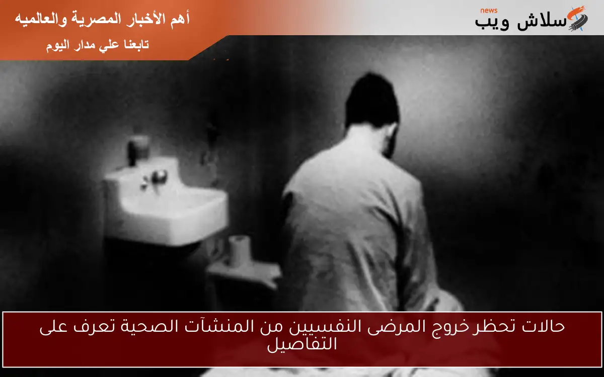 حالات تحظر خروج المرضى النفسيين من المنشآت الصحية تعرف على التفاصيل