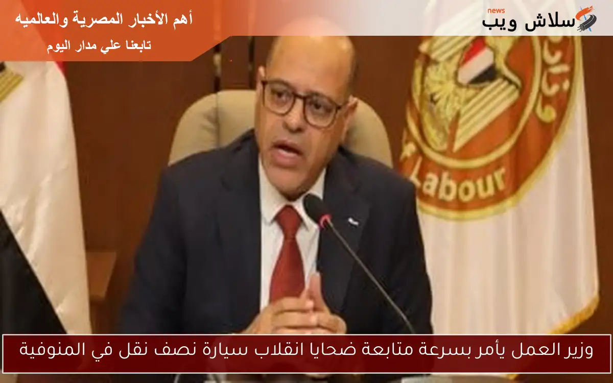 وزير العمل يأمر بسرعة متابعة ضحايا انقلاب سيارة نصف نقل في المنوفية