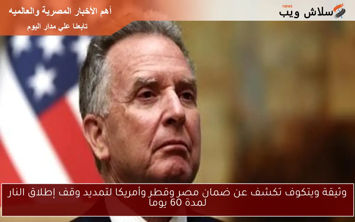 وثيقة ويتكوف تكشف عن ضمان مصر وقطر وأمريكا لتمديد وقف إطلاق النار لمدة 60 يوما