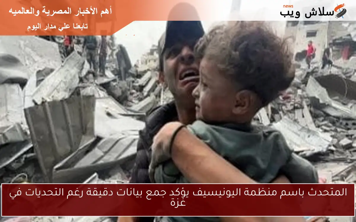 المتحدث باسم منظمة اليونيسيف يؤكد جمع بيانات دقيقة رغم التحديات في غزة