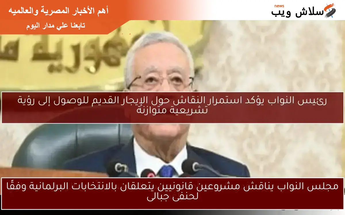 مجلس النواب يناقش مشروعين قانونيين يتعلقان بالانتخابات البرلمانية وفقًا لحنفى جبالى