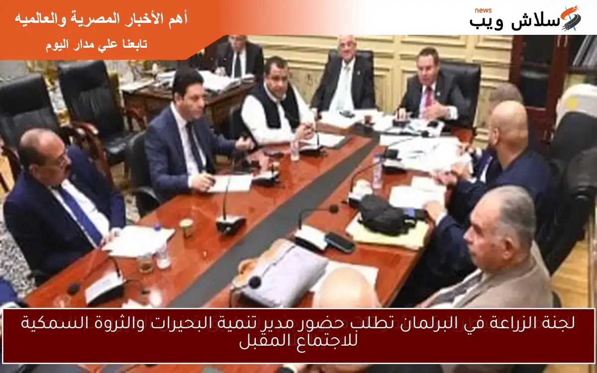 لجنة الزراعة في البرلمان تطلب حضور مدير تنمية البحيرات والثروة السمكية للاجتماع المقبل