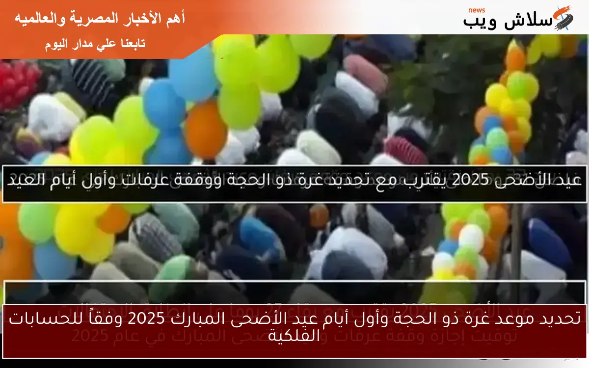 تحديد موعد غرة ذو الحجة وأول أيام عيد الأضحى المبارك 2025 وفقاً للحسابات الفلكية