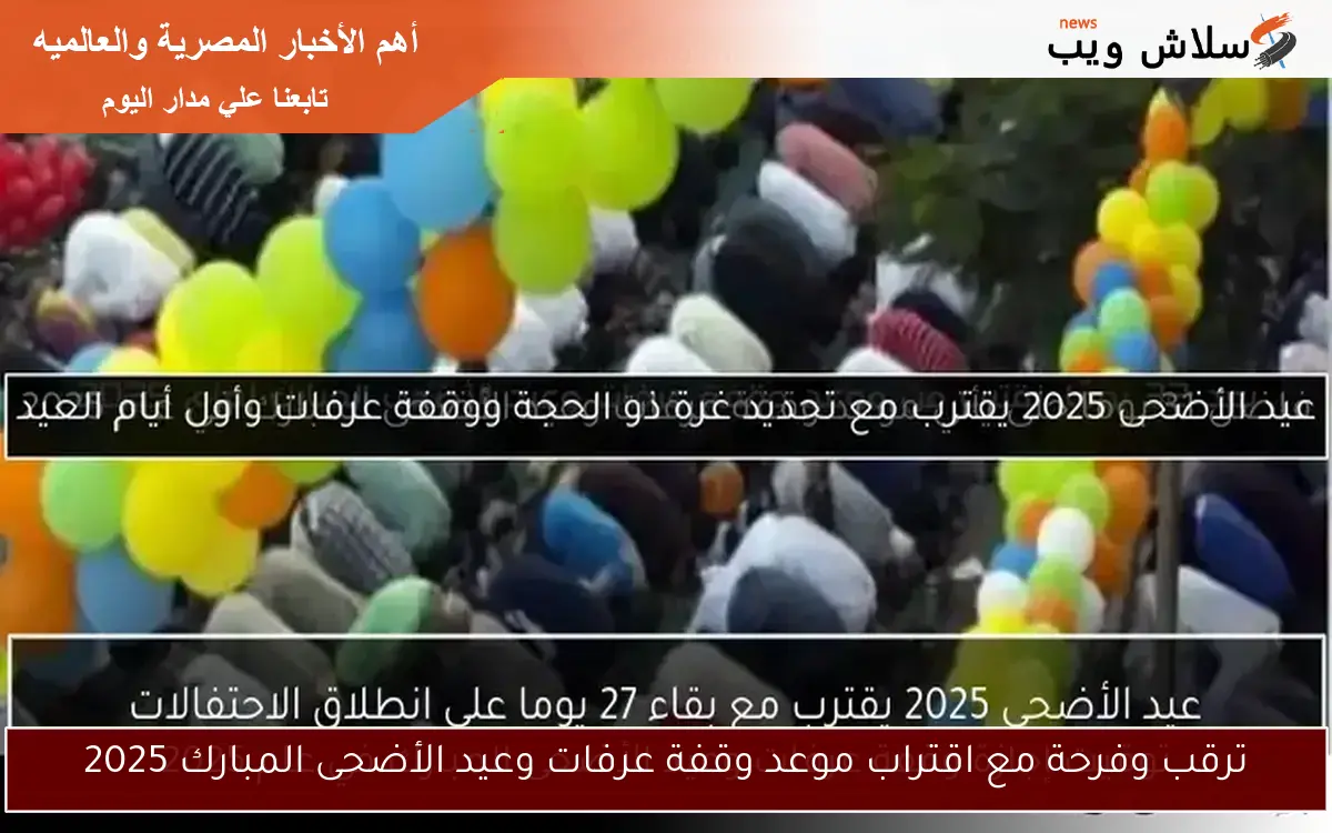 ترقب وفرحة مع اقتراب موعد وقفة عرفات وعيد الأضحى المبارك 2025