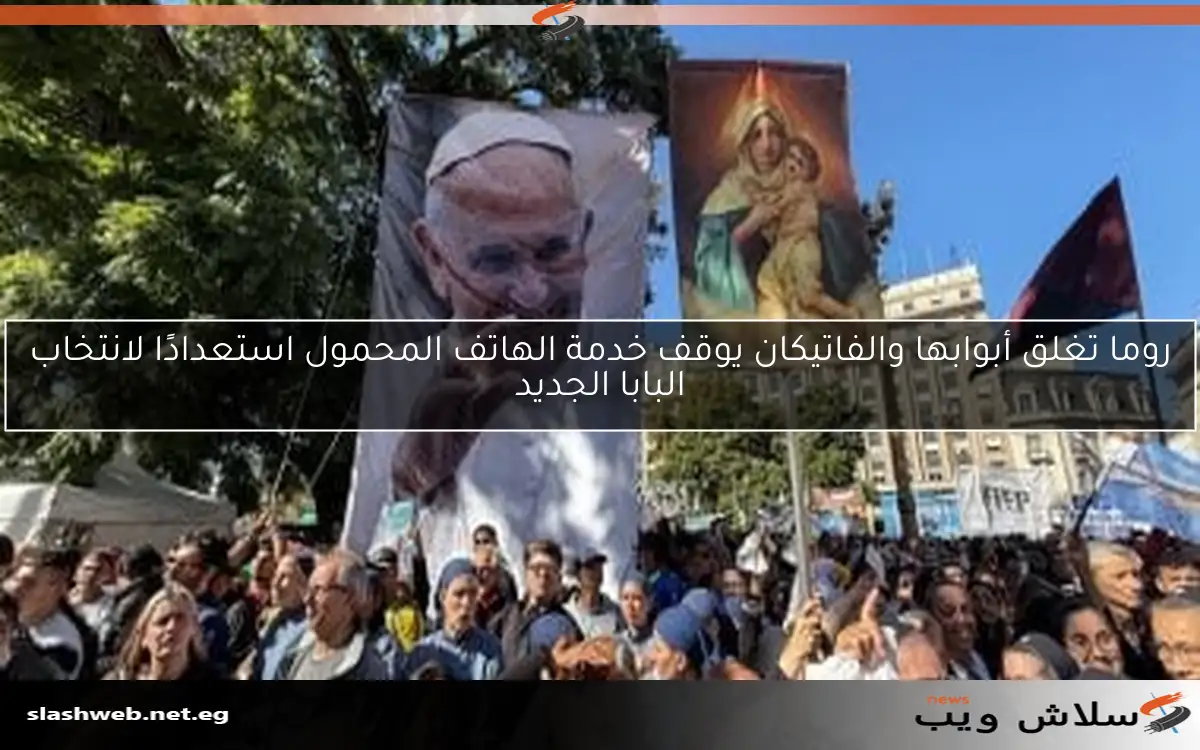روما تغلق أبوابها والفاتيكان يوقف خدمة الهاتف المحمول استعدادًا لانتخاب البابا الجديد 2 روما تغلق أبوابها والفاتيكان يوقف خدمة الهاتف المحمول استعدادًا لانتخاب البابا الجديد