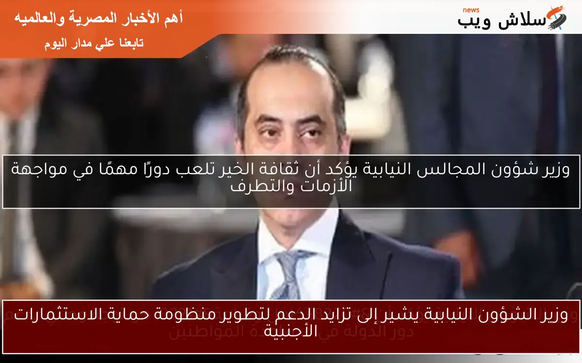 وزير الشؤون النيابية يشير إلى تزايد الدعم لتطوير منظومة حماية الاستثمارات الأجنبية