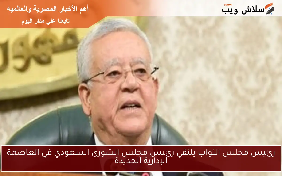 رئيس مجلس النواب يلتقي رئيس مجلس الشورى السعودي في العاصمة الإدارية الجديدة