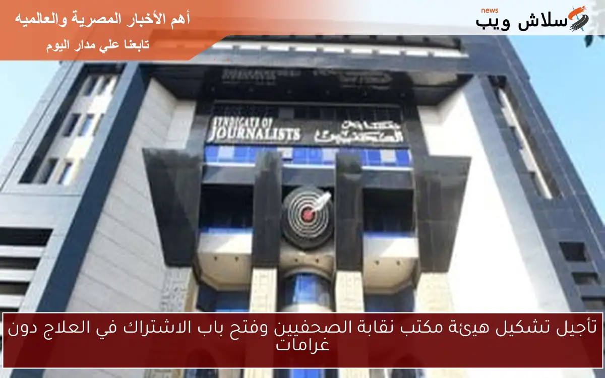 تأجيل تشكيل هيئة مكتب نقابة الصحفيين وفتح باب الاشتراك في العلاج دون غرامات