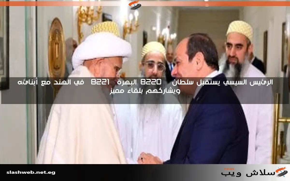 الرئيس السيسي يستقبل سلطان "البهرة" في الهند مع أبنائه ويشاركهم بلقاء مميز 2 الرئيس السيسي يستقبل سلطان “البهرة” في الهند مع أبنائه ويشاركهم بلقاء مميز