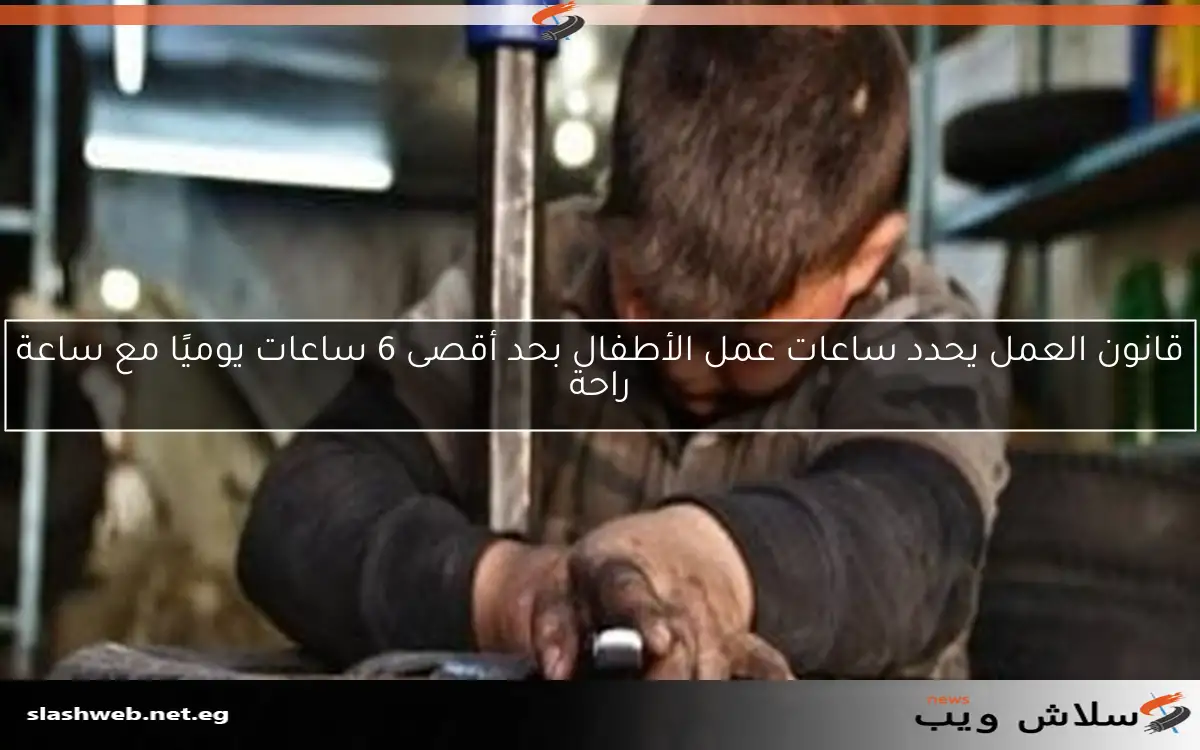 قانون العمل يحدد ساعات عمل الأطفال بحد أقصى 6 ساعات يوميًا مع ساعة راحة 2 قانون العمل يحدد ساعات عمل الأطفال بحد أقصى 6 ساعات يوميًا مع ساعة راحة
